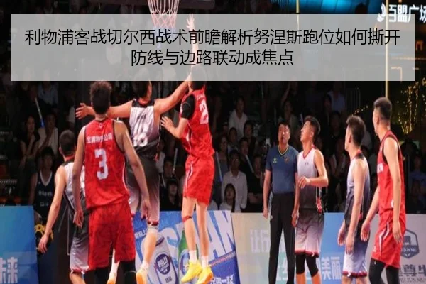 利物浦客战切尔西战术前瞻解析努涅斯跑位如何撕开防线与边路联动成焦点