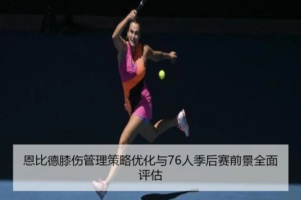 恩比德膝伤管理策略优化与76人季后赛前景全面评估