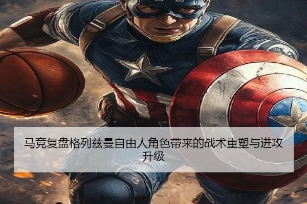 马竞复盘格列兹曼自由人角色带来的战术重塑与进攻升级