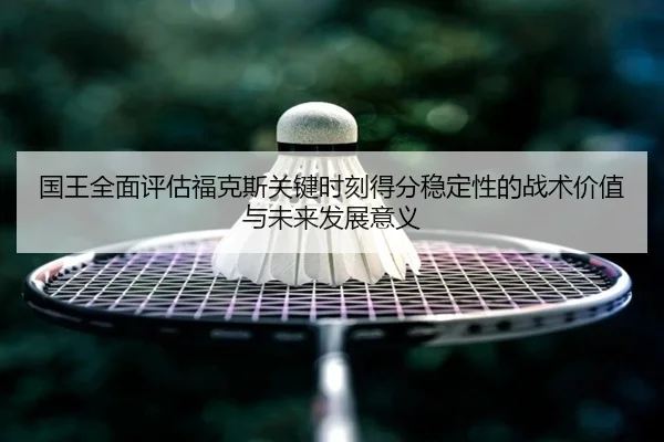 国王全面评估福克斯关键时刻得分稳定性的战术价值与未来发展意义