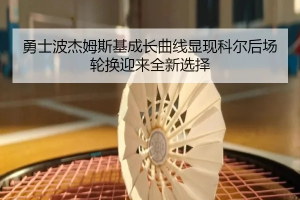 勇士波杰姆斯基成长曲线显现科尔后场轮换迎来全新选择
