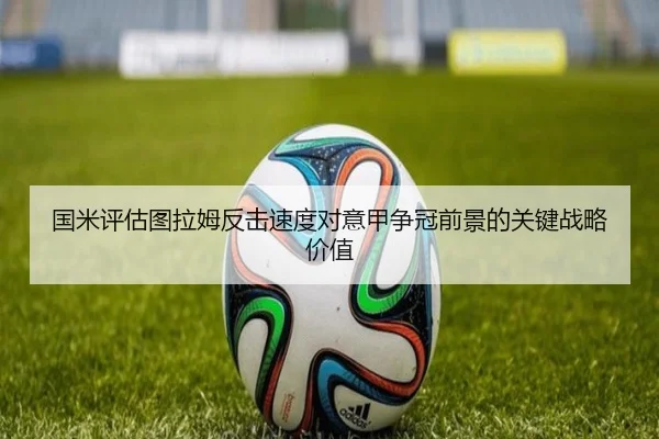 国米评估图拉姆反击速度对意甲争冠前景的关键战略价值