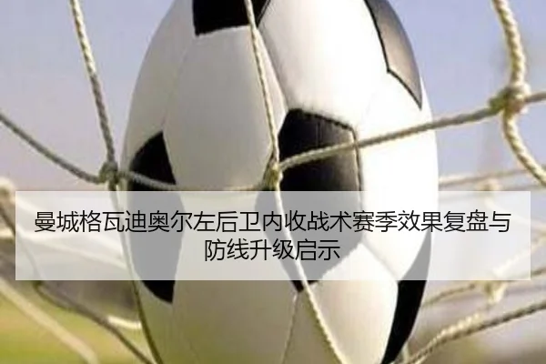 曼城格瓦迪奥尔左后卫内收战术赛季效果复盘与防线升级启示