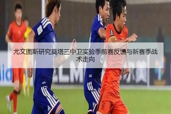 尤文图斯研究莫塔三中卫实验季前赛反馈与新赛季战术走向
