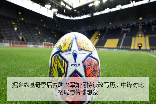 掘金约基奇季后赛助攻率如何持续改写历史中锋对比格局与传球想象
