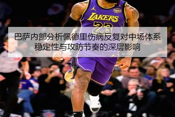 巴萨内部分析佩德里伤病反复对中场体系稳定性与攻防节奏的深层影响
