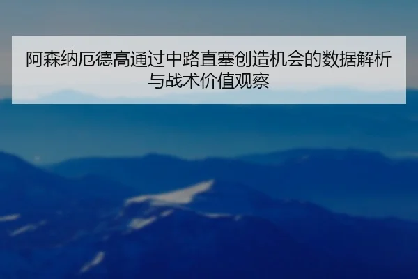 阿森纳厄德高通过中路直塞创造机会的数据解析与战术价值观察