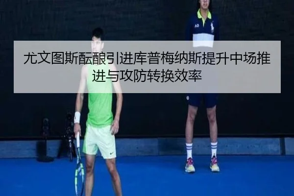 尤文图斯酝酿引进库普梅纳斯提升中场推进与攻防转换效率