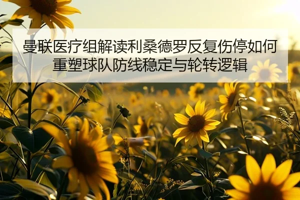 曼联医疗组解读利桑德罗反复伤停如何重塑球队防线稳定与轮转逻辑