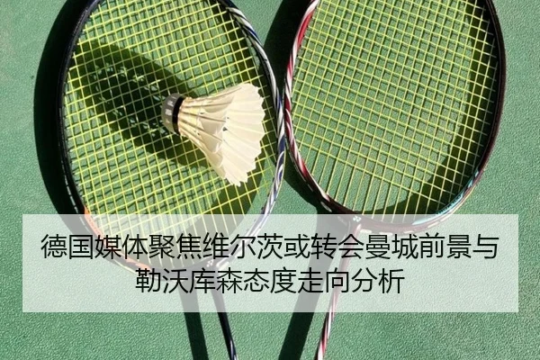 德国媒体聚焦维尔茨或转会曼城前景与勒沃库森态度走向分析
