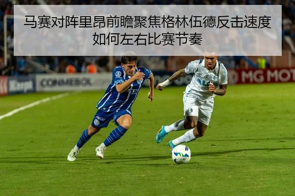 马赛对阵里昂前瞻聚焦格林伍德反击速度如何左右比赛节奏