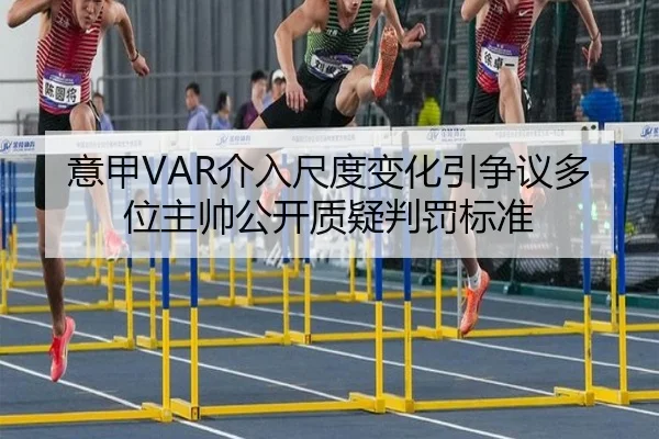 意甲VAR介入尺度变化引争议多位主帅公开质疑判罚标准
