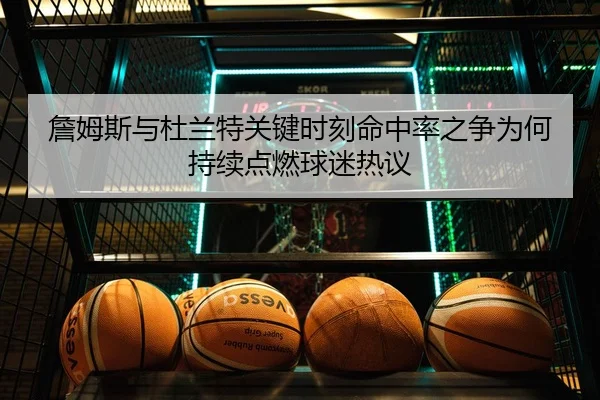 詹姆斯与杜兰特关键时刻命中率之争为何持续点燃球迷热议