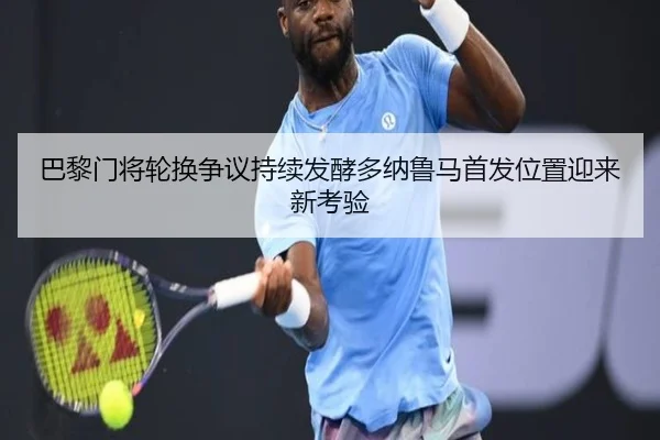 巴黎门将轮换争议持续发酵多纳鲁马首发位置迎来新考验