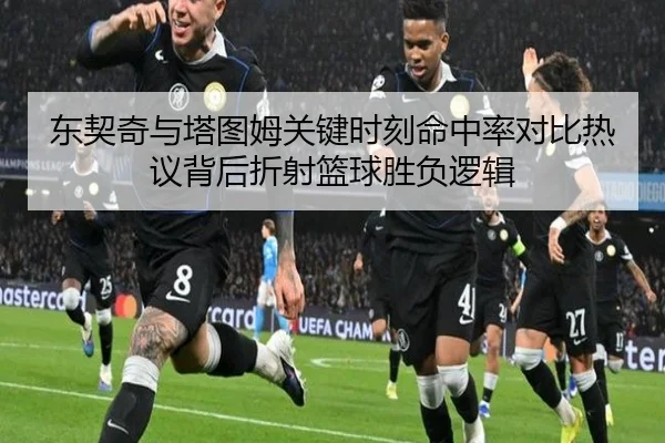 东契奇与塔图姆关键时刻命中率对比热议背后折射篮球胜负逻辑